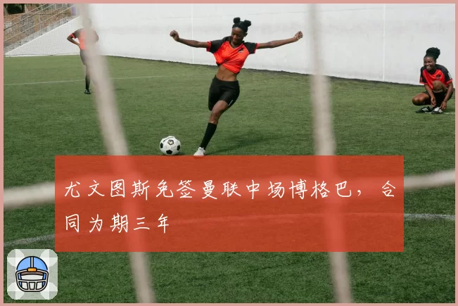 尤文图斯免签曼联中场博格巴，合同为期三年