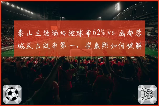 泰山主场场均控球率62% vs 成都蓉城反击效率第一,崔康熙如何破解徐正源快攻