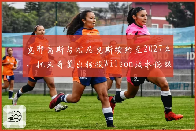 克耶高斯与尤尼克斯续约至2027年,托米奇复出转投Wilson试水低级别赛事