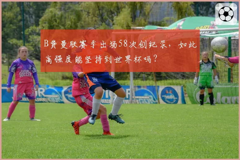 B费曼联赛季出场58次创纪录，如此高强度能坚持到世界杯吗？
