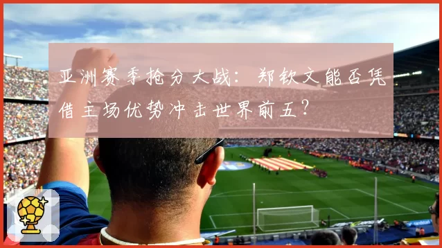 亚洲赛季抢分大战：郑钦文能否凭借主场优势冲击世界前五？