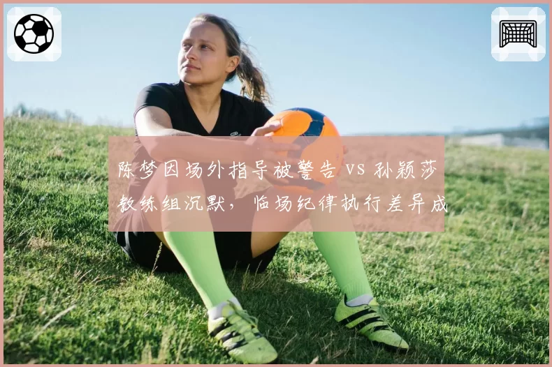 陈梦因场外指导被警告 vs 孙颖莎教练组沉默，临场纪律执行差异成焦点