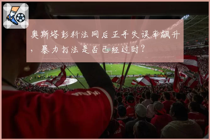 奥斯塔彭科法网后正手失误率飙升，暴力打法是否已经过时？