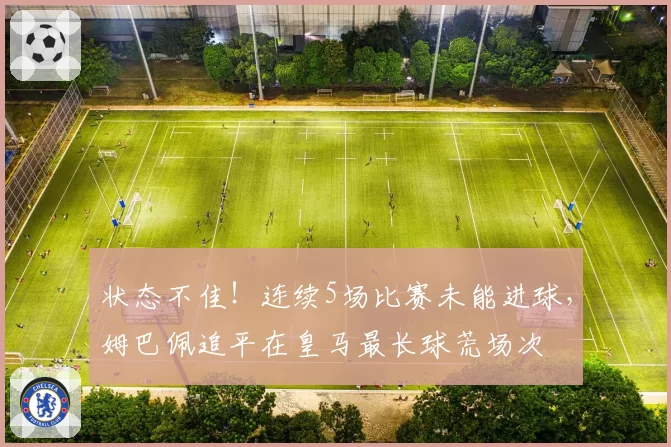 状态不佳!连续5场比赛未能进球,姆巴佩追平在皇马最长球荒场次
