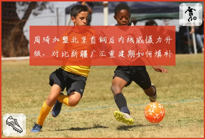 周琦加盟北京首钢后内线威慑力升级，对比新疆广汇重建期如何填补空缺？