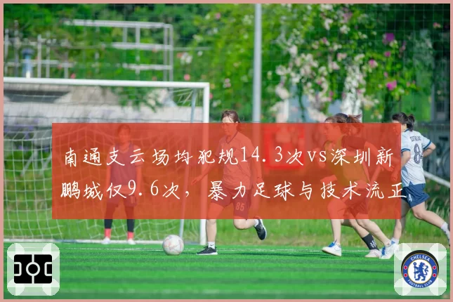 南通支云场均犯规14.3次vs深圳新鹏城仅9.6次,暴力足球与技术流正面碰撞