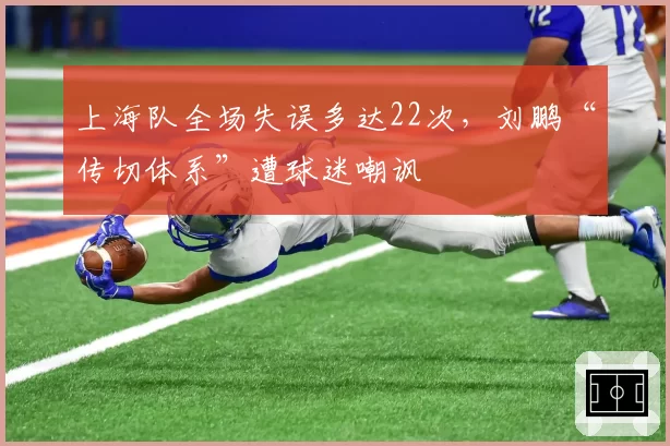 上海队全场失误多达22次，刘鹏“传切体系”遭球迷嘲讽