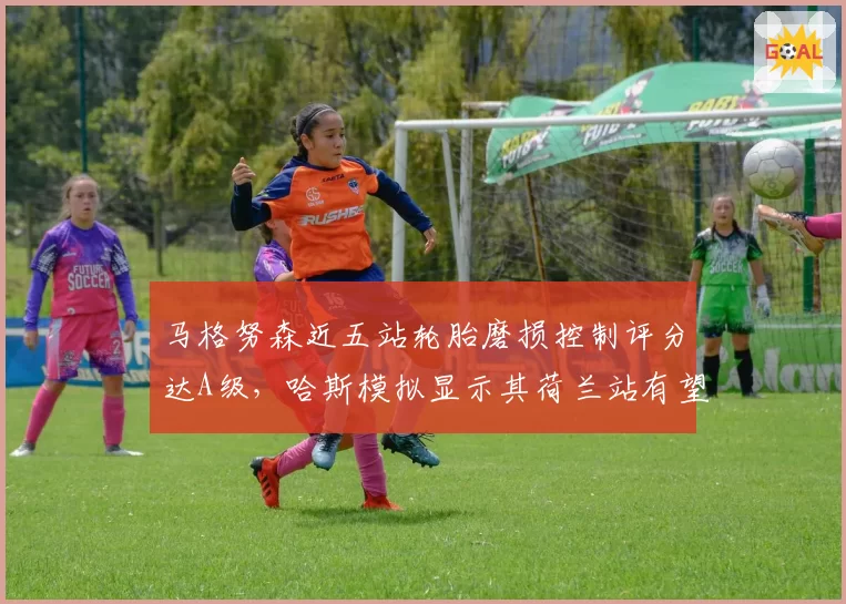 马格努森近五站轮胎磨损控制评分达A级，哈斯模拟显示其荷兰站有望获赛季最佳