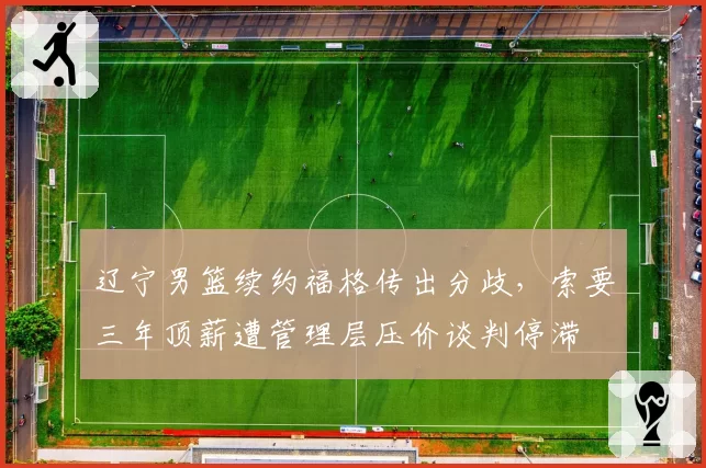辽宁男篮续约福格传出分歧，索要三年顶薪遭管理层压价谈判停滞
