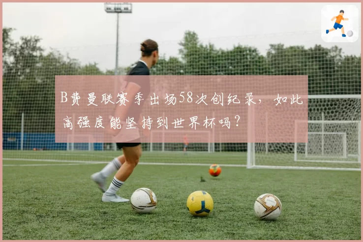 B费曼联赛季出场58次创纪录，如此高强度能坚持到世界杯吗？