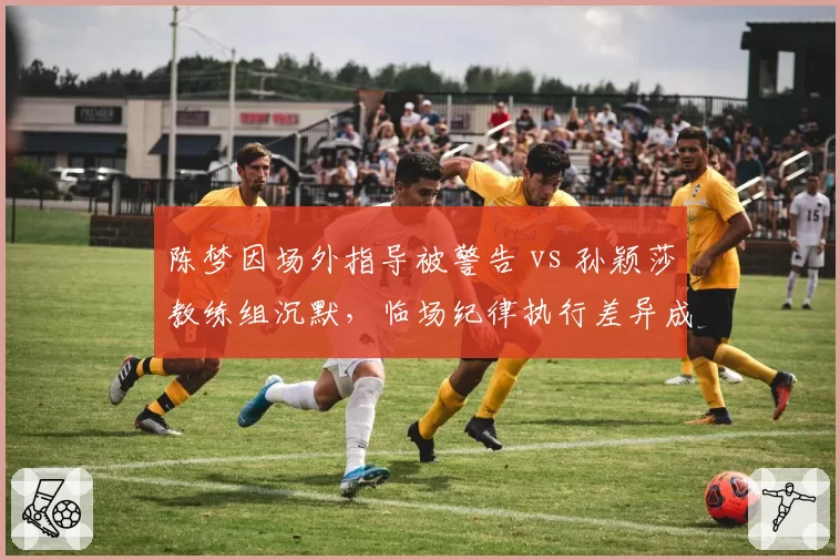 陈梦因场外指导被警告 vs 孙颖莎教练组沉默，临场纪律执行差异成焦点