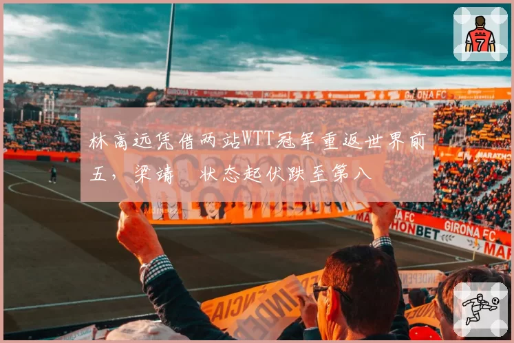 林高远凭借两站WTT冠军重返世界前五，梁靖崑状态起伏跌至第八