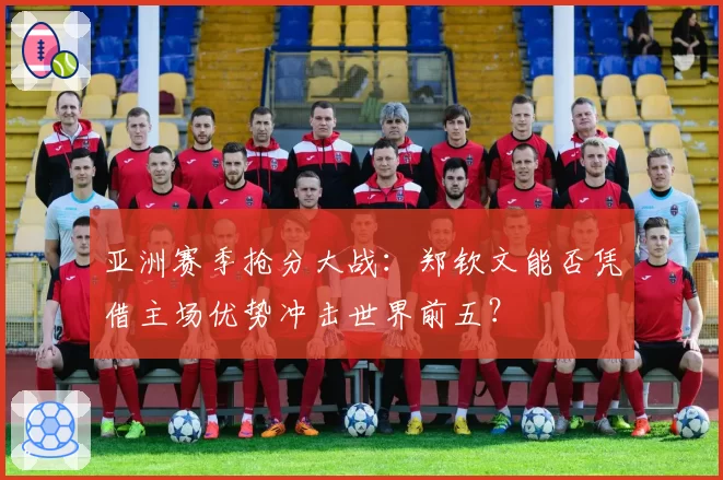 亚洲赛季抢分大战：郑钦文能否凭借主场优势冲击世界前五？