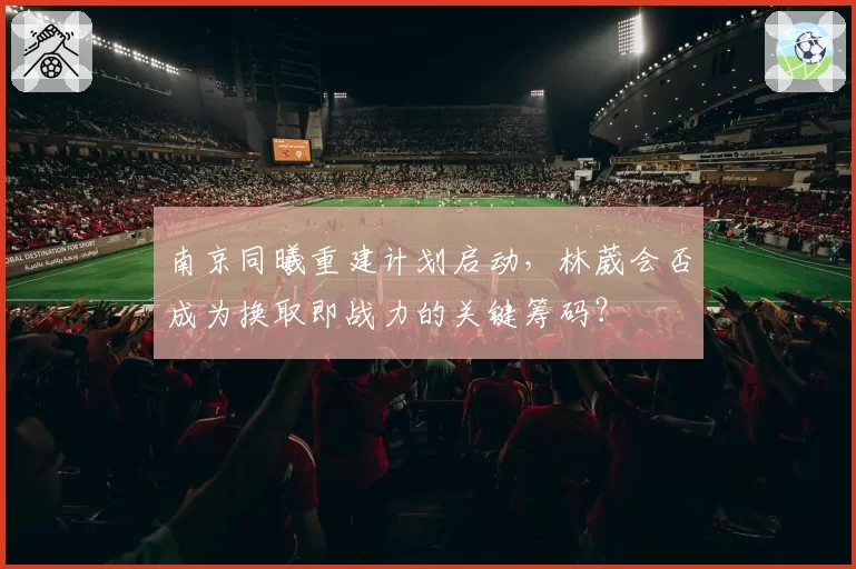 南京同曦重建计划启动，林葳会否成为换取即战力的关键筹码？