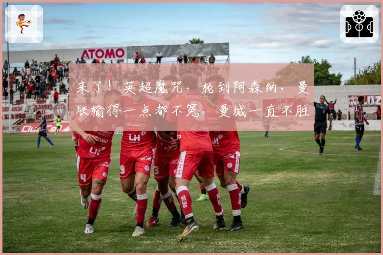 来了!英超魔咒,轮到阿森纳,曼联输得一点都不冤,曼城一直不胜