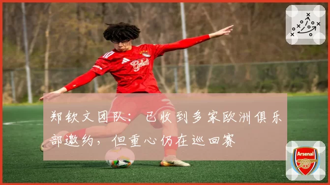 郑钦文团队：已收到多家欧洲俱乐部邀约，但重心仍在巡回赛