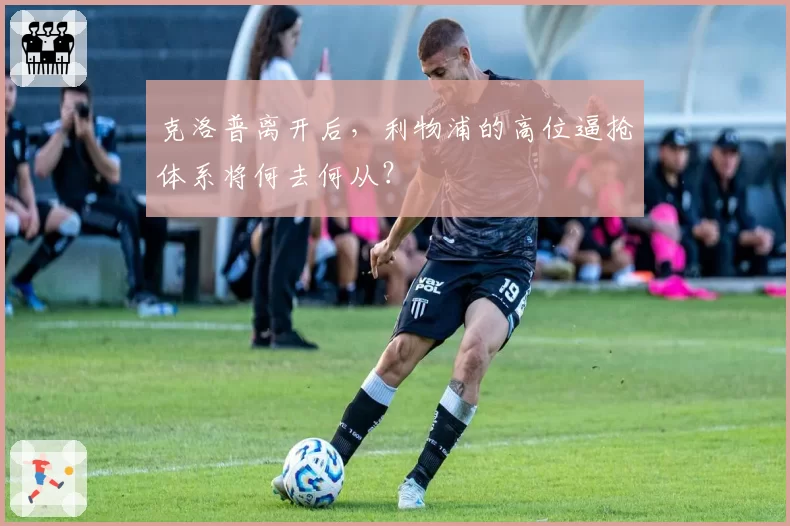 克洛普离开后，利物浦的高位逼抢体系将何去何从？