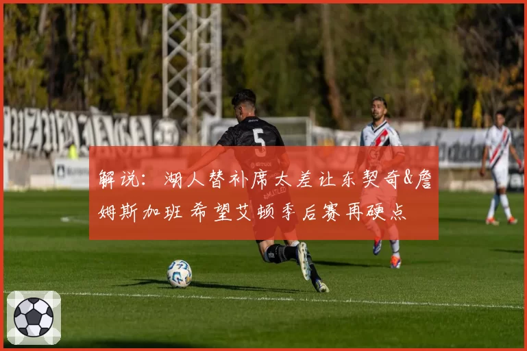 解说:湖人替补席太差让东契奇&詹姆斯加班 希望艾顿季后赛再硬点