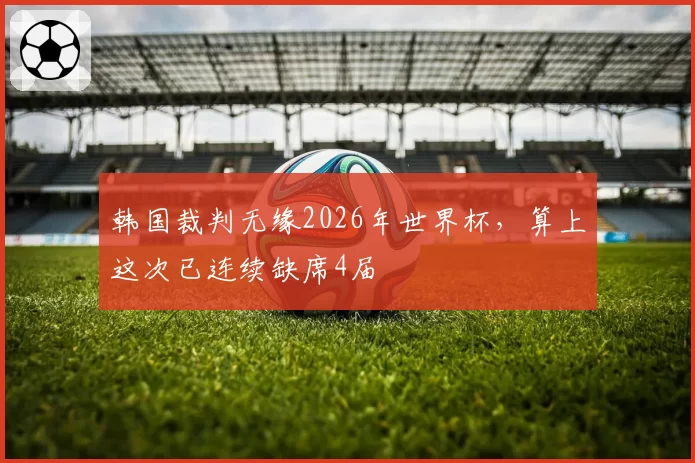 韩国裁判无缘2026年世界杯,算上这次已连续缺席4届