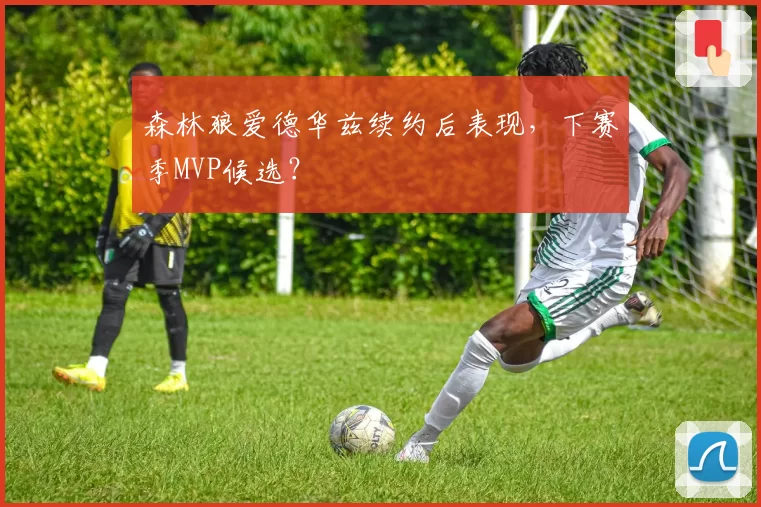 森林狼爱德华兹续约后表现，下赛季MVP候选？