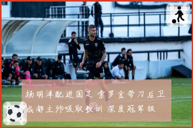 杨明洋配进国足 索罗金带刀后卫 成都主帅吸取教训 深度冠军级