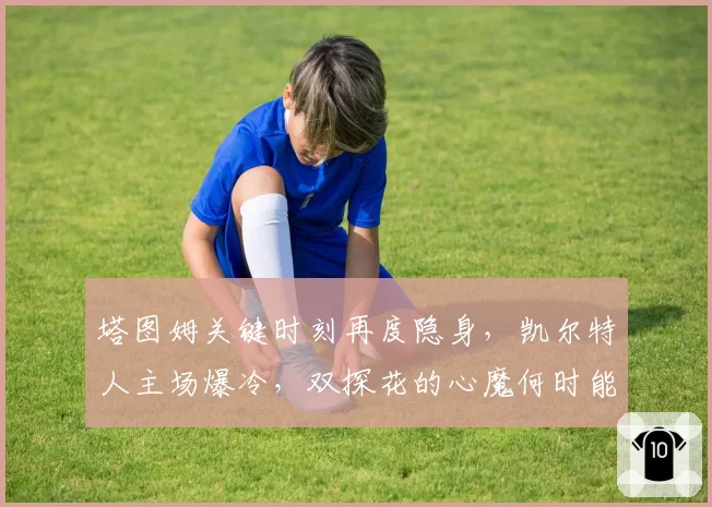 塔图姆关键时刻再度隐身，凯尔特人主场爆冷，双探花的心魔何时能破？