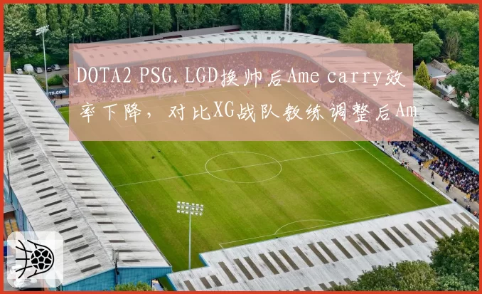 DOTA2 PSG.LGD换帅后Ame carry效率下降，对比XG战队教练调整后Ame状态回升形成反差