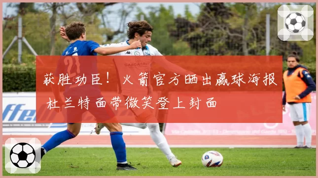 获胜功臣!火箭官方晒出赢球海报 杜兰特面带微笑登上封面