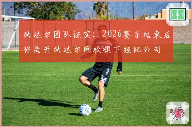 纳达尔团队证实:2026赛季结束后将离开纳达尔网校旗下经纪公司