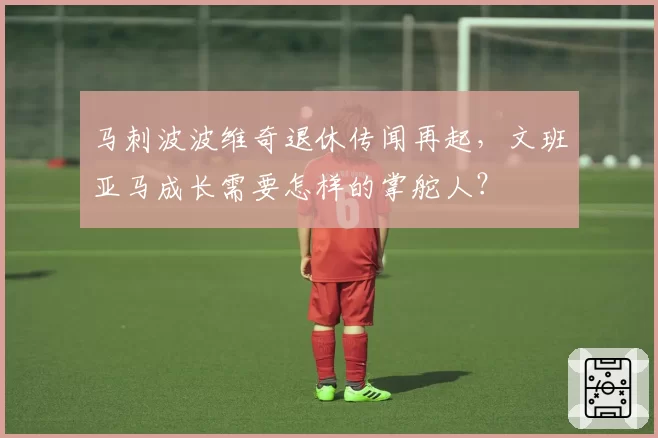 马刺波波维奇退休传闻再起，文班亚马成长需要怎样的掌舵人？