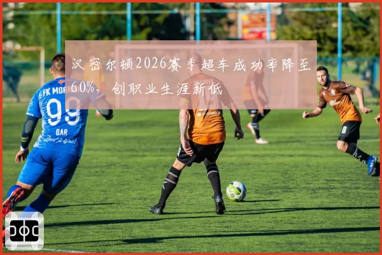 汉密尔顿2026赛季超车成功率降至60%，创职业生涯新低