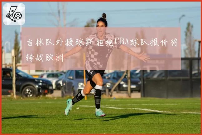吉林队外援琼斯拒绝CBA球队报价将转战欧洲