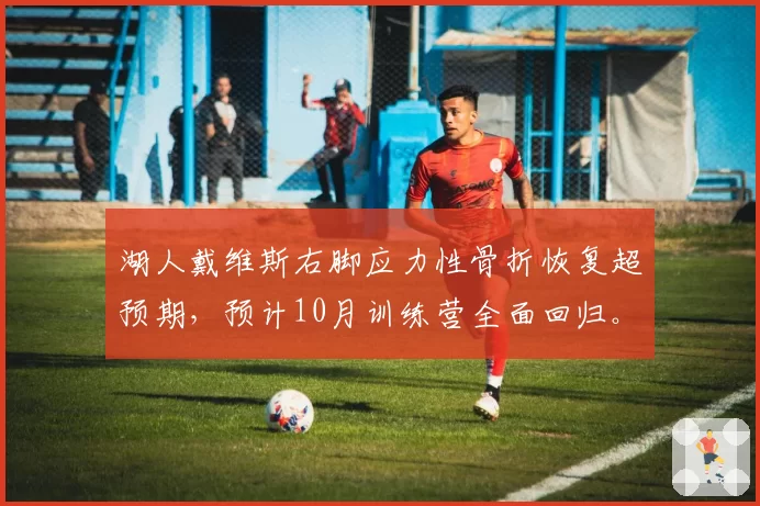 湖人戴维斯右脚应力性骨折恢复超预期，预计10月训练营全面回归。