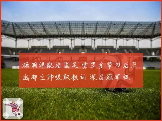 杨明洋配进国足 索罗金带刀后卫 成都主帅吸取教训 深度冠军级