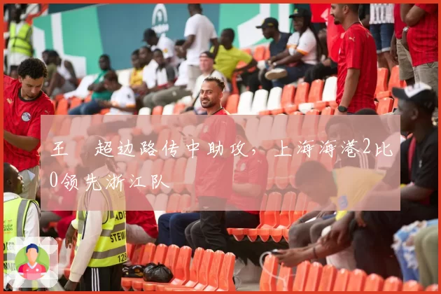 王燊超边路传中助攻,上海海港2比0领先浙江队