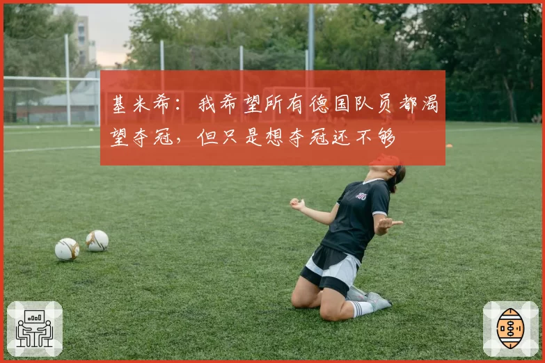 基米希：我希望所有德国队员都渴望夺冠，但只是想夺冠还不够