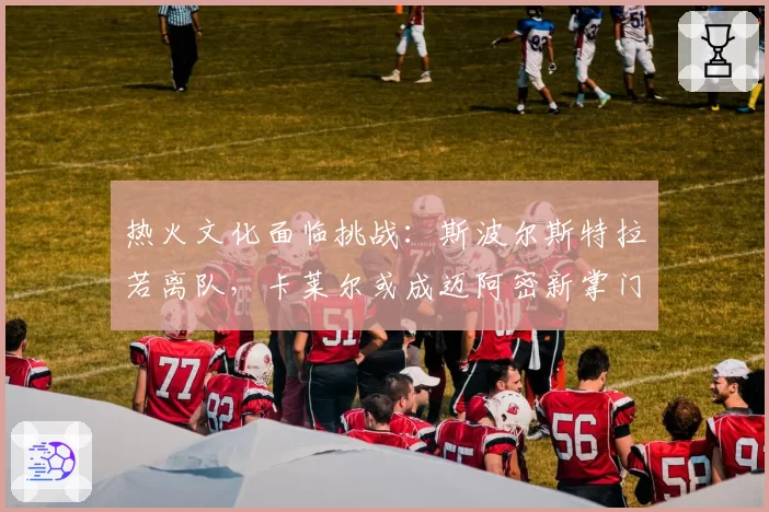 热火文化面临挑战：斯波尔斯特拉若离队，卡莱尔或成迈阿密新掌门