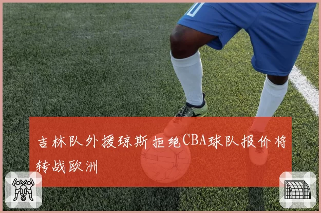 吉林队外援琼斯拒绝CBA球队报价将转战欧洲