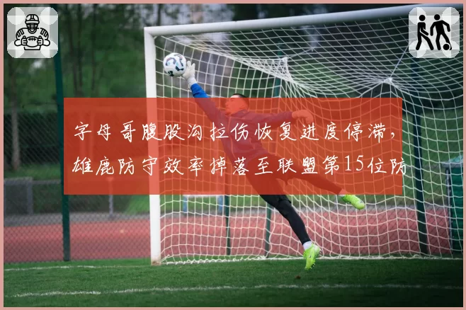 字母哥腹股沟拉伤恢复进度停滞，雄鹿防守效率掉落至联盟第15位防守告急