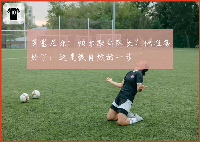 罗塞尼尔:帕尔默当队长?他准备好了,这是很自然的一步