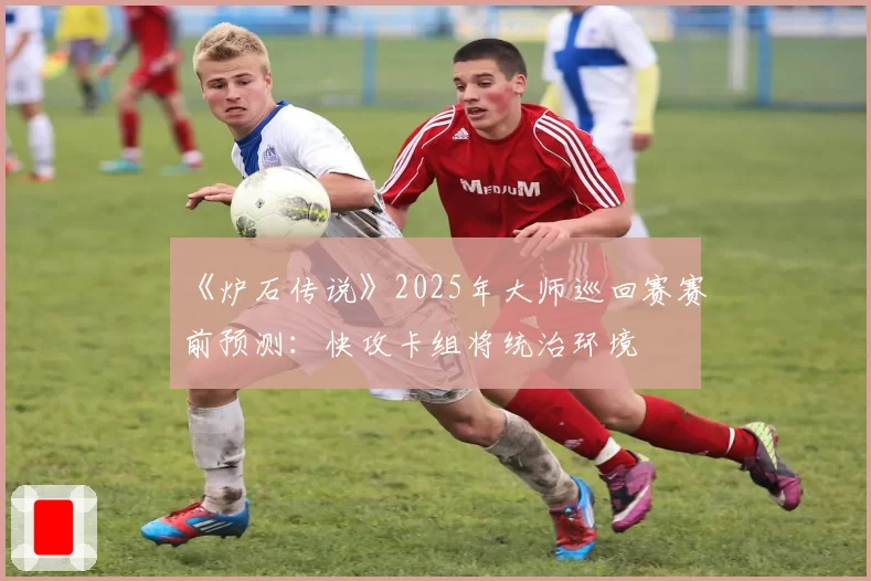 《炉石传说》2025年大师巡回赛赛前预测：快攻卡组将统治环境