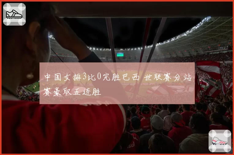 中国女排3比0完胜巴西 世联赛分站赛豪取五连胜