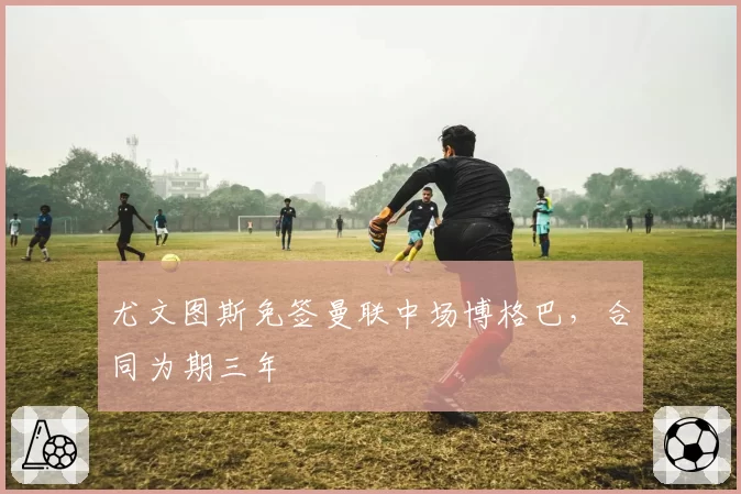尤文图斯免签曼联中场博格巴，合同为期三年
