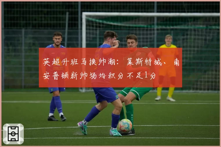 英超升班马换帅潮:莱斯特城、南安普顿新帅场均积分不足1分