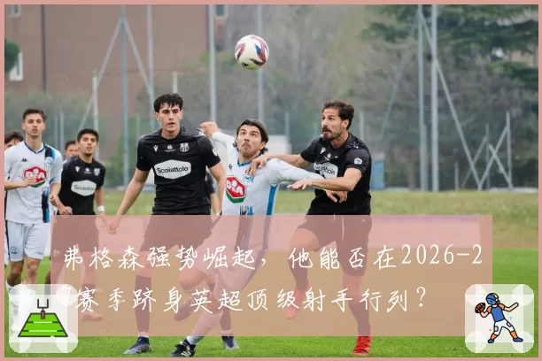 弗格森强势崛起,他能否在2026-27赛季跻身英超顶级射手行列?