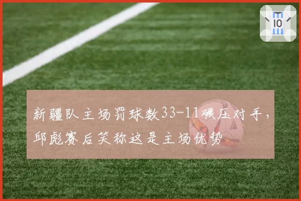 新疆队主场罚球数33-11碾压对手，邱彪赛后笑称这是主场优势