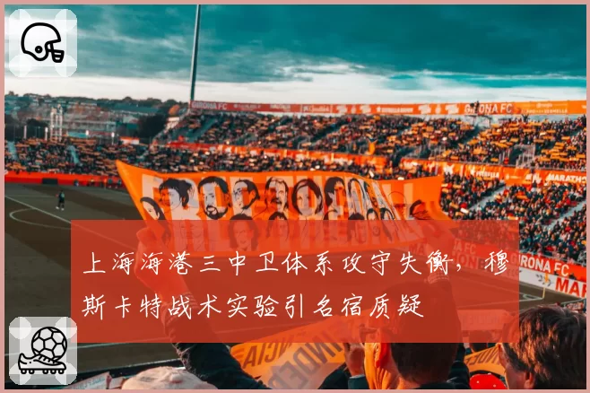 上海海港三中卫体系攻守失衡，穆斯卡特战术实验引名宿质疑