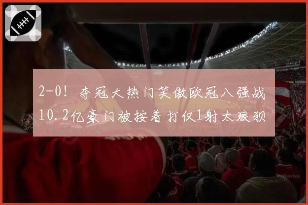 2-0！夺冠大热门笑傲欧冠八强战 10.2亿豪门被按着打仅1射太狼狈