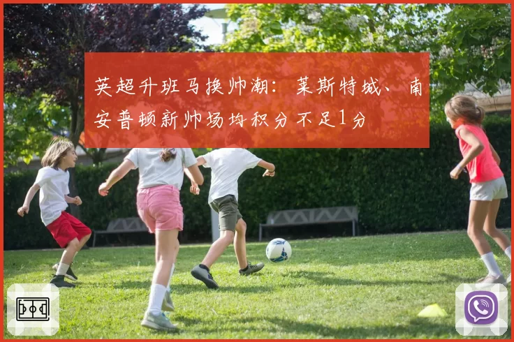 英超升班马换帅潮:莱斯特城、南安普顿新帅场均积分不足1分
