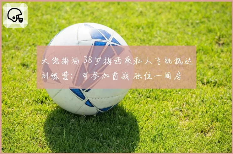 大佬排场 38岁梅西乘私人飞机抵达训练营：可参加首战 独住一间房